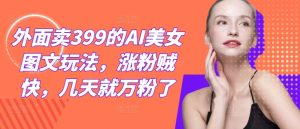 外面卖399的AI美女图文玩法,涨粉贼快,几天就万粉了-世康聊项目