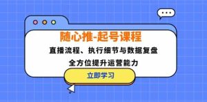随心推起号课程:直播流程、执行细节与数据复盘,全方位提升运营能力-世康聊项目