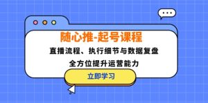 （12801期）随心推-起号课程：直播流程、执行细节与数据复盘，全方位提升运营能力-世康聊项目