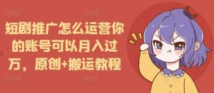 短剧推广怎么运营你的账号可以月入过万，原创+搬运教程-世康聊项目