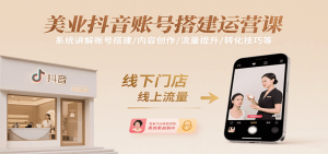 美业抖音账号搭建运营课,系统讲解账号搭建/内容创作/流量提升/转化技巧等-世康聊项目