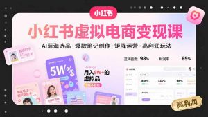 小红书虚拟电商变现课，AI蓝海选品，爆款笔记创作，矩阵运营，高利润玩法-世康聊项目