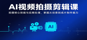 AI视频拍摄剪辑课，拍摄核心技能与后期处理，掌握从创意到成片制作能力-世康聊项目