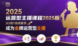 运营型主播课程2025版,从0到1教你成为金牌运营型主播-世康聊项目