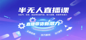 半无人直播课：含起号、投放、选品等实操内容，挖掘直播带货潜力(更新8月)-世康聊项目