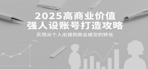 2025高商业价值强人设账号打造攻略，实现从个人出镜到商业成交的转化-世康聊项目