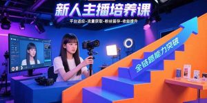 新人主播培养课：平台适应-流量获取-粉丝留存-收益提升 全链路能力突破-世康聊项目