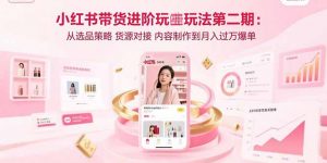 小红书带货进阶玩法第二期：从选品策略 货源对接 内容制作到月入过万爆单-世康聊项目
