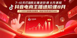 抖音电商主播进阶课8月 7-10天打造精准推流直播间，0粉起号到单场百万GMV-世康聊项目