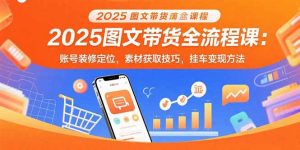 2025图文带货全流程课：账号装修定位，素材获取技巧，挂车变现方法-世康聊项目