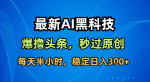 最新AI黑科技软件撸头条搬运,无需任何指令,秒过原创,每天半小时,稳定日入3张【揭秘】-世康聊项目