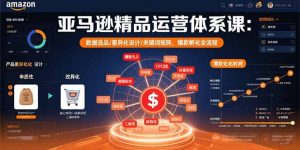 亚马逊精品运营体系课：数据选品/差异化设计/关键词矩阵，爆款孵化全流程-世康聊项目