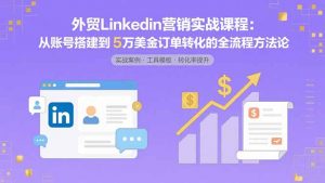 外贸LinkedIn营销实战课程：从账号搭建到5万美金订单转化的全流程方法论-世康聊项目