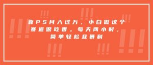 靠PS月入过万，小白做这个赛道很吃香。每天两小时，简单轻松且暴利-世康聊项目