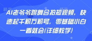 AI老爷爷跳舞合拍短视频,快速起千粉万粉号,零基础小白一看就会(详细教学)-世康聊项目