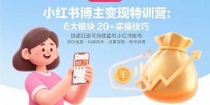 小红书博主变现特训营：6大模块20+实操技巧 快速打造可持续盈利小红书账号-世康聊项目