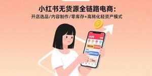 小红书无货源全链路电商:开店选品/内容制作/零库存+高转化轻资产模式-世康聊项目