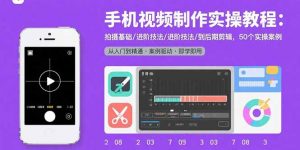 手机视频制作实操教程:拍摄基础/进阶技法/到后期剪辑,50个实操案例-世康聊项目