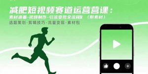 减肥短视频赛道运营课：素材准备-视频制作-引流变现全流程 (附素材-世康聊项目