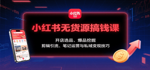 小红书无货源搞钱课：开店选品、爆品挖掘，剪辑引流、笔记运营与私域变现技巧-世康聊项目