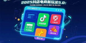 2025抖店电商新玩法5.0:开店搭建/违规规避/工具应用,快速掌握基础运营…-世康聊项目