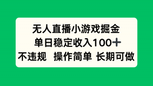 无人直播小游戏掘金,单日稳定收入100+,不违规操作简单 长期可做-世康聊项目