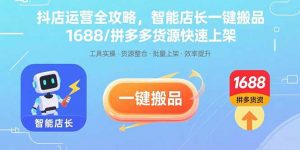 抖店运营全攻略，智能店长一键搬品，1688/拼多多货源快速上架-世康聊项目