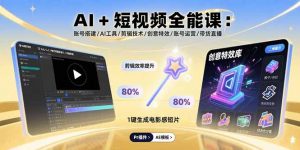 AI+短视频全能课：账号搭建/AI工具/剪辑技术/创意特效/账号运营/带货直播-世康聊项目