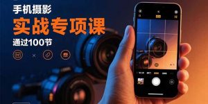 手机摄影实战专项课：通过100节实操课程实现从入门到精通的技能进阶-世康聊项目