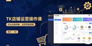 TK店铺运营实操课:后台功能详解,商品上架流程,运营思路拆解-世康聊项目