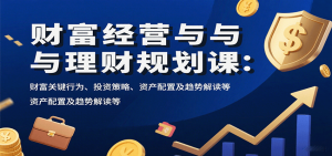 财富经营与理财规划课：财富关键行为、投资策略、资产配置及趋势解读等-世康聊项目