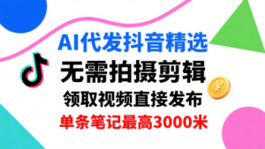 AI代发抖音精选，领取视频直接发布，单号每天领取3条，单条笔记最高3k，无需拍摄剪辑，懒人福利-世康聊项目