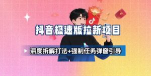 抖音极速版拉新项目_深度拆解打法+强制任务弹窗引导-世康聊项目