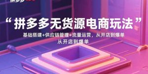 拼多多无货源电商玩法：基础搭建+供应链管理+流量运营，从开店到爆单-世康聊项目