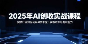 2025年AI创收实战课程：实体行业如何利用AI技术提升获客效率与变现能力-世康聊项目