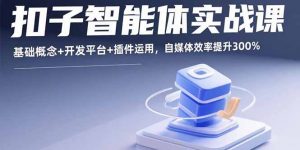 扣子智能体实战课，基础概念+开发平台+插件运用，自媒体效率提升300%-世康聊项目