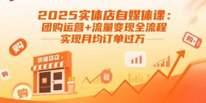 2025实体店自媒体课：团购运营+流量变现全流程，实现月均订单过万-世康聊项目