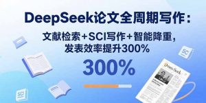 DeepSeek论文全周期写作：文献检索+SCI写作+智能降重，发表效率提升300%-世康聊项目