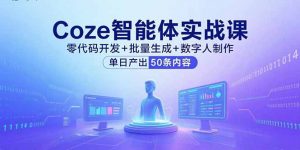 Coze智能体实战课,零代码开发+批量生成+数字人制作,单日产出50条内容-世康聊项目