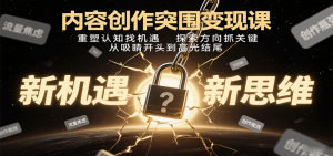 内容创作突围变现课：重塑认知找机遇，探索方向抓关键，从吸睛开头到高光结尾-世康聊项目