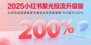 2025小红书聚光投流升级版 从投流底层逻辑掌握低成本获客策略 ROI提升200%-世康聊项目