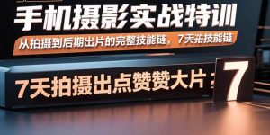 手机摄影实战特训，从拍摄到后期出片的完整技能链，7天拍出点赞大片-世康聊项目