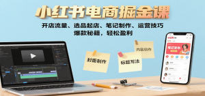 小红书电商掘金课：开店流量、选品起店、笔记制作、运营技巧，爆款秘籍，轻松盈利-世康聊项目