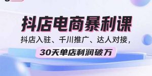2025抖店电商暴利课，抖店入驻、千川推广、达人对接，30天单店利润破万-世康聊项目