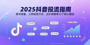 2025抖音投流指南，账号准备、三种投放方式、出价策略等12个核心模块-世康聊项目