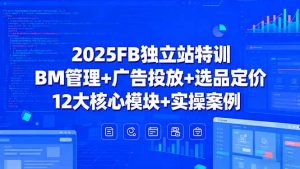 2025FB独立站特训，BM管理+广告投放+选品定价，12大核心模块+实操案例-世康聊项目