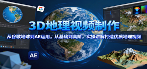 3D地理视频制作，从谷歌地球到AE运用，从基础到高阶，实操讲解打造优质地理视频-世康聊项目