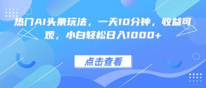 热门AI头条玩法，一天10分钟，收益可观，小白轻松日入1000+-世康聊项目
