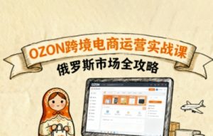 俄罗斯跨境OZON快速上手,OZ0N跨境电商运营实战课,俄罗斯市场全攻略-世康聊项目