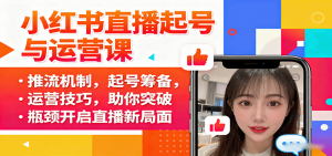 小红书直播起号与运营课：推流机制，起号筹备，运营技巧，助你突破瓶颈开启直播新局面-世康聊项目